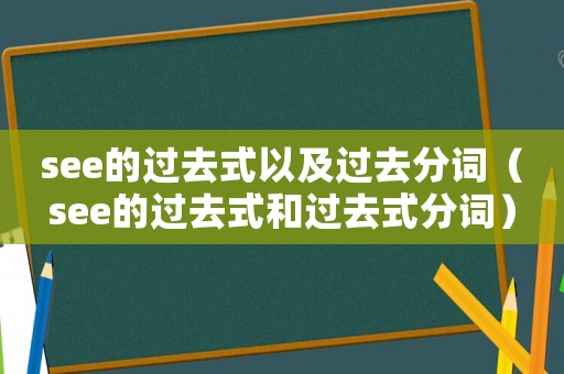 see的過(guò)去式以及過(guò)去分詞（see的過(guò)去式和過(guò)去式分詞）