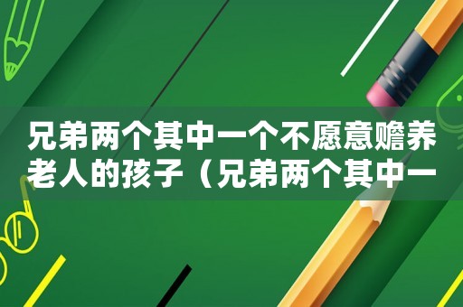 兄弟兩個其中一個不愿意贍養(yǎng)老人的孩子（兄弟兩個其中一個不愿意贍養(yǎng)老人）