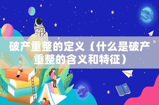破產(chǎn)重整的定義（什么是破產(chǎn)重整的含義和特征）