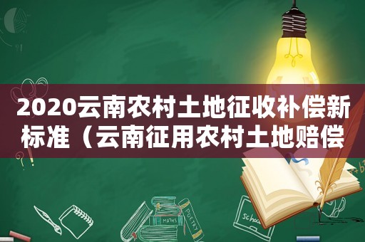 2020云南農(nóng)村土地征收補(bǔ)償新標(biāo)準(zhǔn)（云南征用農(nóng)村土地賠償標(biāo)準(zhǔn)2020）