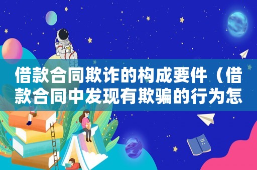 借款合同欺詐的構(gòu)成要件（借款合同中發(fā)現(xiàn)有欺騙的行為怎么辦）