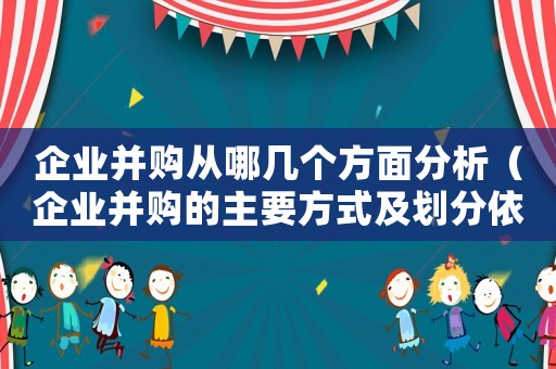企業(yè)并購(gòu)從哪幾個(gè)方面分析（企業(yè)并購(gòu)的主要方式及劃分依據(jù)是什么）