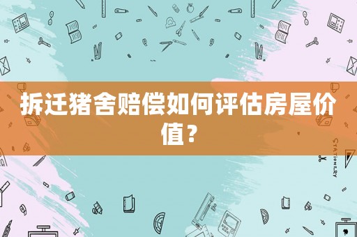 拆遷豬舍賠償如何評(píng)估房屋價(jià)值？