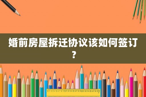 婚前房屋拆遷協(xié)議該如何簽訂？