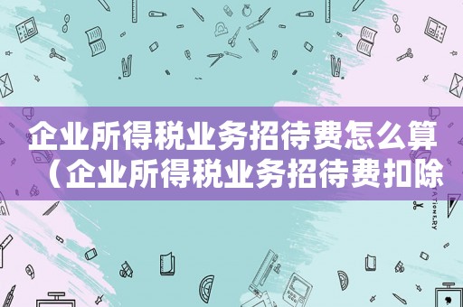 企業(yè)所得稅業(yè)務(wù)招待費(fèi)怎么算（企業(yè)所得稅業(yè)務(wù)招待費(fèi)扣除標(biāo)準(zhǔn)）