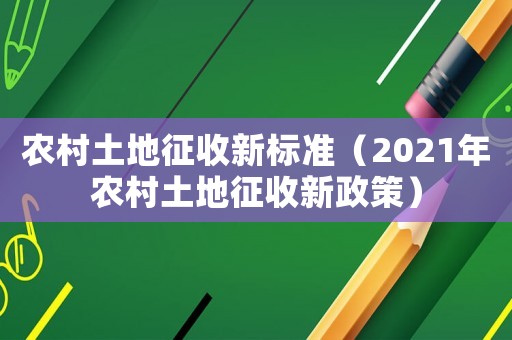 農(nóng)村土地征收新標(biāo)準(zhǔn)（2021年農(nóng)村土地征收新政策）