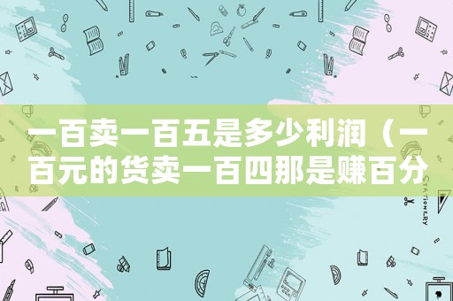 一百賣一百五是多少利潤(rùn)（一百元的貨賣一百四那是賺百分多少）