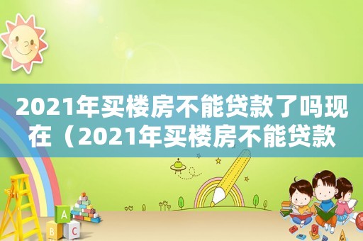 2021年買(mǎi)樓房不能貸款了嗎現(xiàn)在（2021年買(mǎi)樓房不能貸款了嗎）