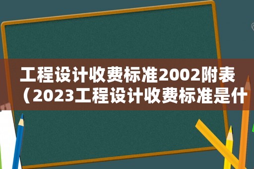 工程設(shè)計(jì)收費(fèi)標(biāo)準(zhǔn)2002附表（2023工程設(shè)計(jì)收費(fèi)標(biāo)準(zhǔn)是什么）