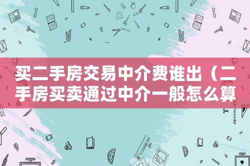 買二手房交易中介費(fèi)誰出（二手房買賣通過中介一般怎么算費(fèi)用）