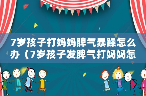 7歲孩子打媽媽脾氣暴躁怎么辦（7歲孩子發(fā)脾氣打媽媽怎么辦）