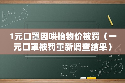 1元口罩因哄抬物價被罰（一元口罩被罰重新調(diào)查結(jié)果）