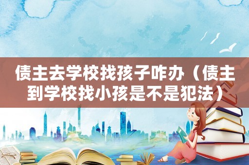 債主去學(xué)校找孩子咋辦（債主到學(xué)校找小孩是不是犯法）