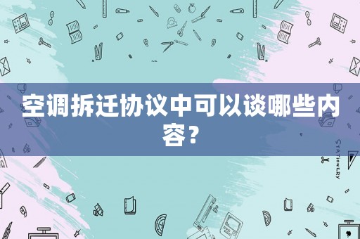 空調(diào)拆遷協(xié)議中可以談哪些內(nèi)容？