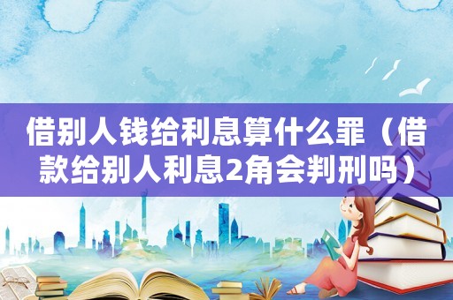 借別人錢(qián)給利息算什么罪（借款給別人利息2角會(huì)判刑嗎）