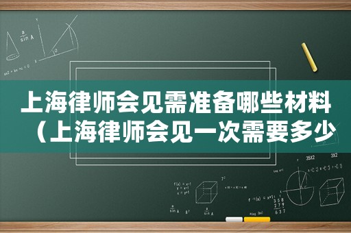 上海律師會見需準備哪些材料（上海律師會見一次需要多少錢呢）