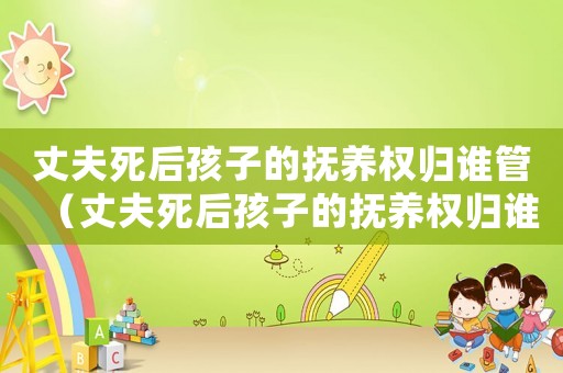 丈夫死后孩子的撫養(yǎng)權(quán)歸誰管（丈夫死后孩子的撫養(yǎng)權(quán)歸誰）