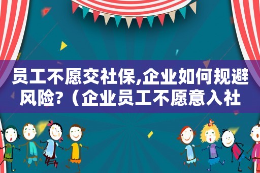 員工不愿交社保,企業(yè)如何規(guī)避風險?（企業(yè)員工不愿意入社保怎么辦?）