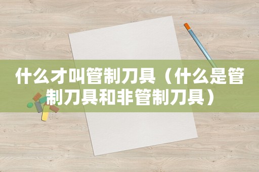什么才叫管制刀具（什么是管制刀具和非管制刀具）