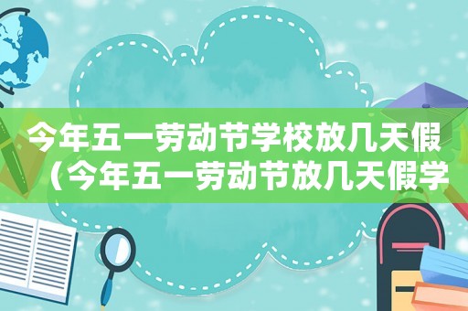 今年五一勞動節(jié)學(xué)校放幾天假（今年五一勞動節(jié)放幾天假學(xué)生）