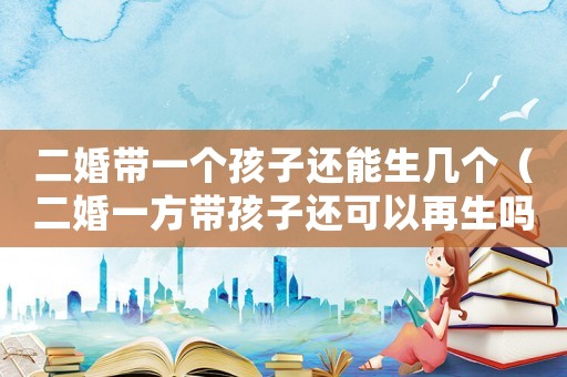 二婚帶一個孩子還能生幾個（二婚一方帶孩子還可以再生嗎）