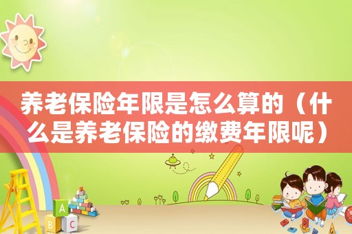 養(yǎng)老保險(xiǎn)年限是怎么算的（什么是養(yǎng)老保險(xiǎn)的繳費(fèi)年限呢）