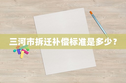 三河市拆遷補(bǔ)償標(biāo)準(zhǔn)是多少？