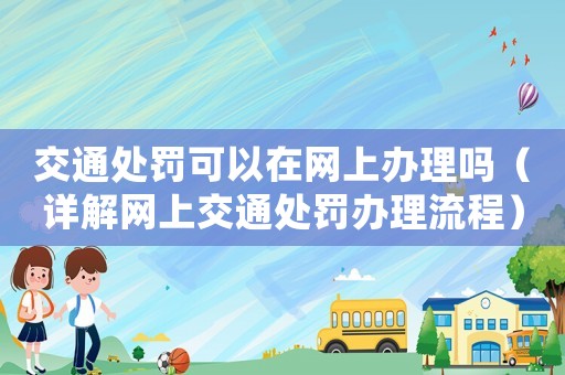 交通處罰可以在網(wǎng)上辦理嗎（詳解網(wǎng)上交通處罰辦理流程）