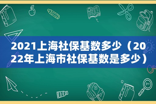 2021上海社保基數(shù)多少（2022年上海市社保基數(shù)是多少）