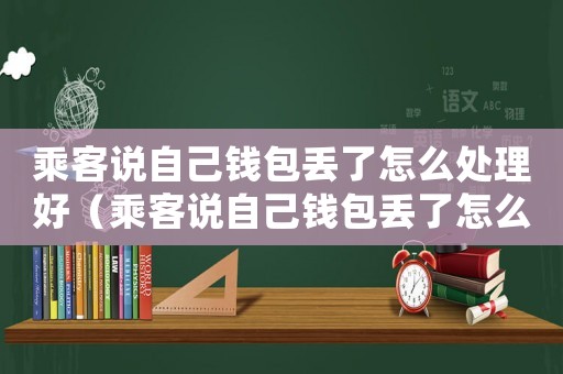 乘客說自己錢包丟了怎么處理好（乘客說自己錢包丟了怎么處理）