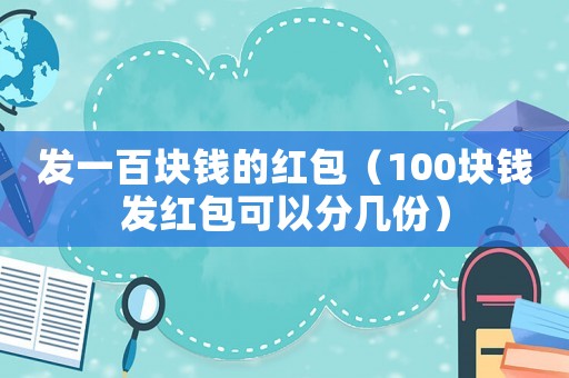 發(fā)一百塊錢的紅包（100塊錢發(fā)紅包可以分幾份）