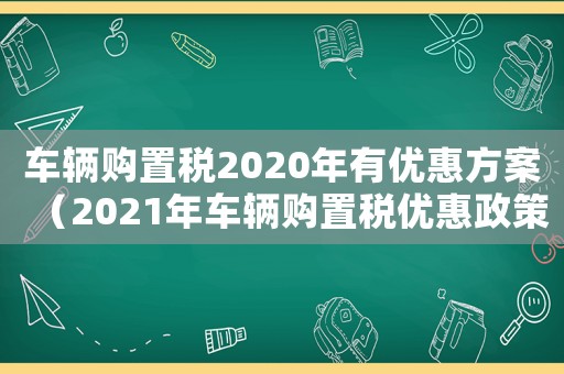 車(chē)輛購(gòu)置稅2020年有優(yōu)惠方案（2021年車(chē)輛購(gòu)置稅優(yōu)惠政策）