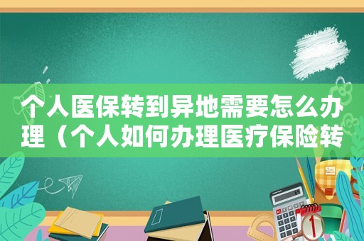 個人醫(yī)保轉(zhuǎn)到異地需要怎么辦理（個人如何辦理醫(yī)療保險轉(zhuǎn)移手續(xù)）