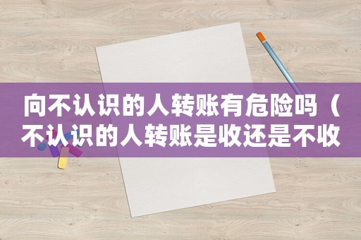向不認(rèn)識(shí)的人轉(zhuǎn)賬有危險(xiǎn)嗎（不認(rèn)識(shí)的人轉(zhuǎn)賬是收還是不收）