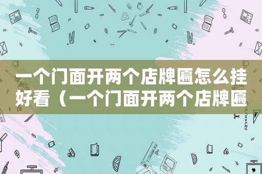 一個(gè)門面開兩個(gè)店牌匾怎么掛好看（一個(gè)門面開兩個(gè)店牌匾怎么掛）