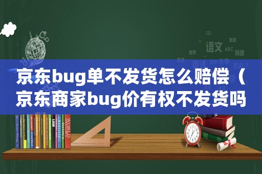 京東bug單不發(fā)貨怎么賠償（京東商家bug價有權(quán)不發(fā)貨嗎）