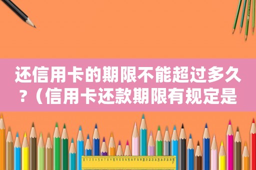 還信用卡的期限不能超過多久?（信用卡還款期限有規(guī)定是多久嗎知乎）