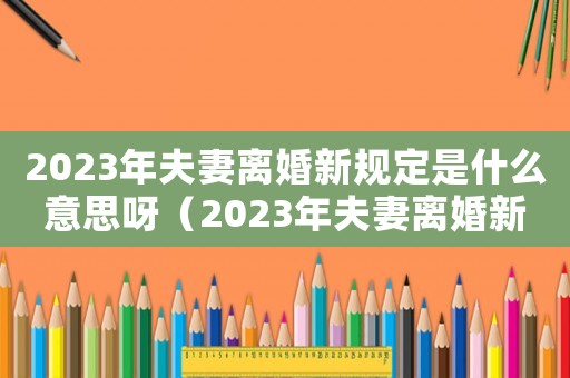 2023年夫妻離婚新規(guī)定是什么意思呀（2023年夫妻離婚新規(guī)定是什么意思）