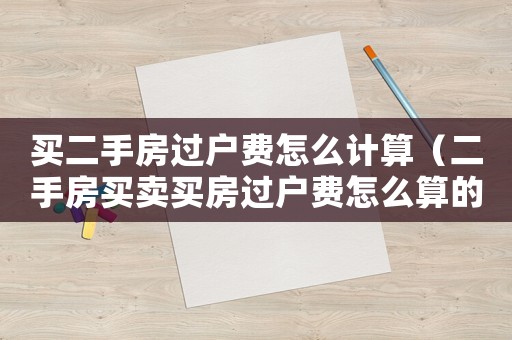 買二手房過戶費(fèi)怎么計(jì)算（二手房買賣買房過戶費(fèi)怎么算的）