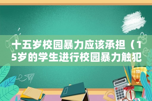 十五歲校園暴力應(yīng)該承擔(dān)（15歲的學(xué)生進(jìn)行校園暴力觸犯刑法嗎）