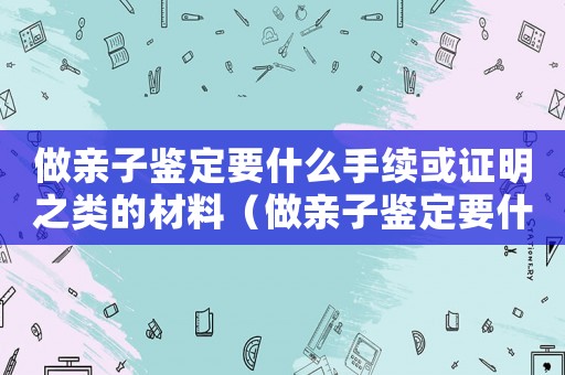 做親子鑒定要什么手續(xù)或證明之類的材料（做親子鑒定要什么手續(xù)或證明之類的?）