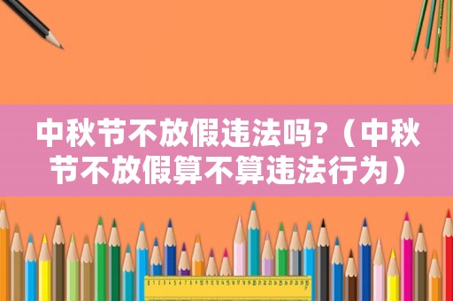 中秋節(jié)不放假違法嗎?（中秋節(jié)不放假算不算違法行為）
