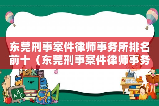 東莞刑事案件律師事務(wù)所排名前十（東莞刑事案件律師事務(wù)所排名）