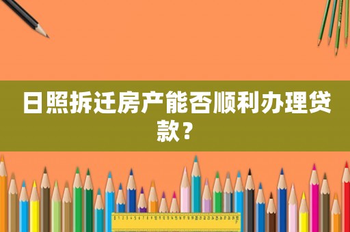 日照拆遷房產(chǎn)能否順利辦理貸款？