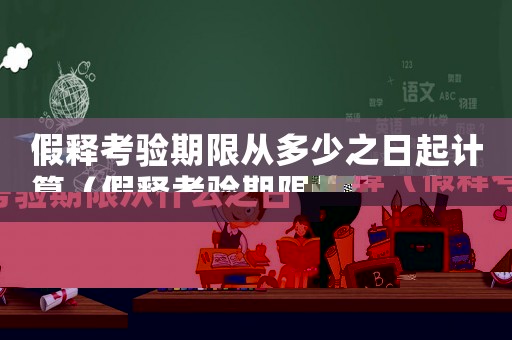 假釋考驗(yàn)期限從多少之日起計(jì)算（假釋考驗(yàn)期限從什么之日起算起計(jì)算）