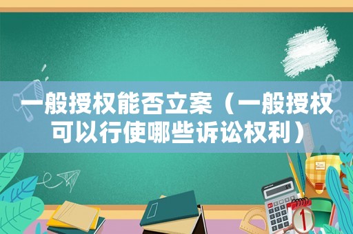 一般授權(quán)能否立案（一般授權(quán)可以行使哪些訴訟權(quán)利）