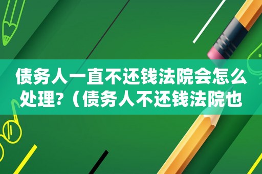 債務(wù)人一直不還錢法院會怎么處理?（債務(wù)人不還錢法院也是沒辦法嗎）