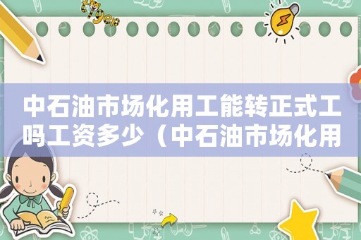 中石油市場(chǎng)化用工能轉(zhuǎn)正式工嗎工資多少（中石油市場(chǎng)化用工能轉(zhuǎn)正式工嗎）