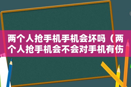 兩個(gè)人搶手機(jī)手機(jī)會(huì)壞嗎（兩個(gè)人搶手機(jī)會(huì)不會(huì)對(duì)手機(jī)有傷害）