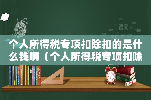 個(gè)人所得稅專項(xiàng)扣除扣的是什么錢啊（個(gè)人所得稅專項(xiàng)扣除扣的是什么錢）